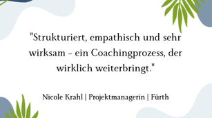 Zitat einer Klientin zum Coaching für Führungskräfte in Nürnberg: „Strukturiert, empathisch und sehr wirksam – ein Coachingprozess, der wirklich weiterbringt.“ – Nicole Krahl, Projektmanagerin in Fürth